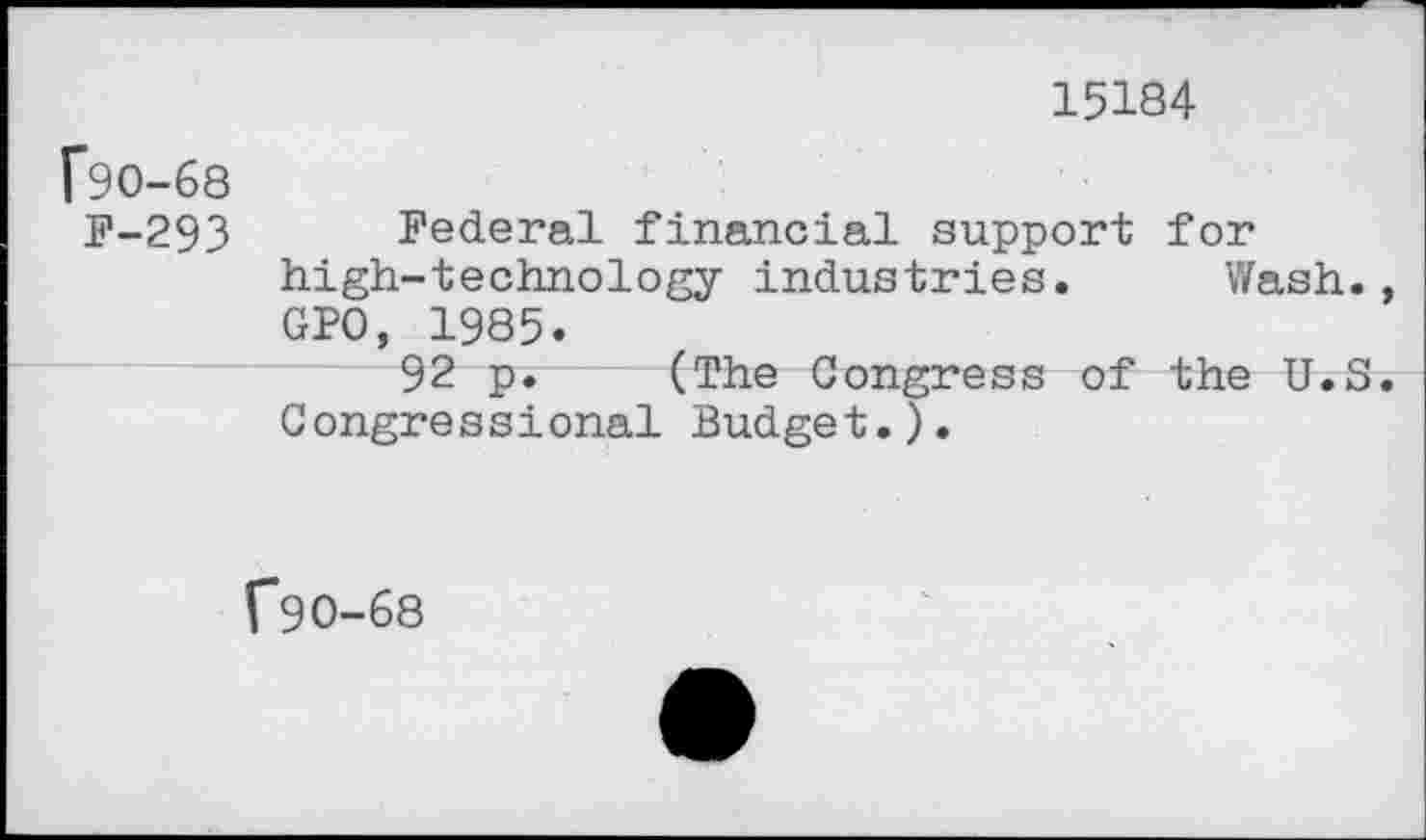 ﻿15184
[90-68
F-293 Federal financial support for high-technology industries. Wash., GPO, 1985.
92 p. (The Congress of the U.S. Congressional Budget.).
{*90-68